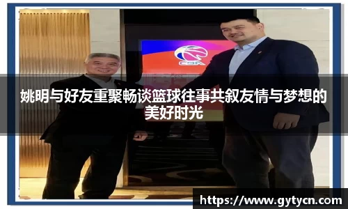 姚明与好友重聚畅谈篮球往事共叙友情与梦想的美好时光