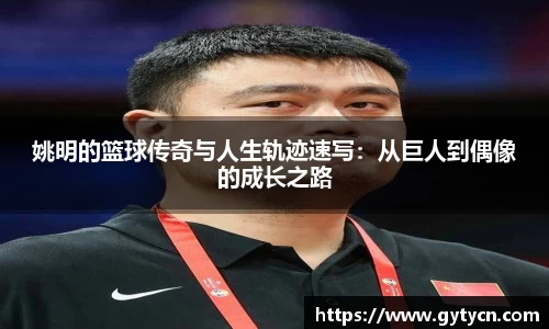 姚明的篮球传奇与人生轨迹速写:从巨人到偶像的成长之路
