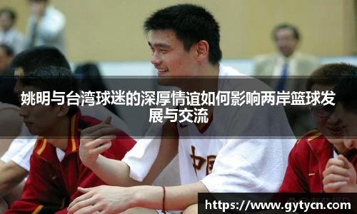 姚明与台湾球迷的深厚情谊如何影响两岸篮球发展与交流