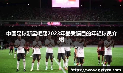中国足球新星崛起2023年最受瞩目的年轻球员介绍