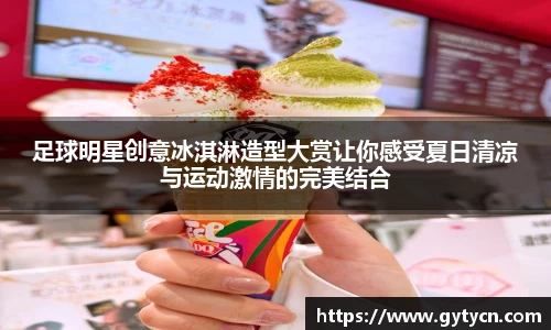 足球明星创意冰淇淋造型大赏让你感受夏日清凉与运动激情的完美结合