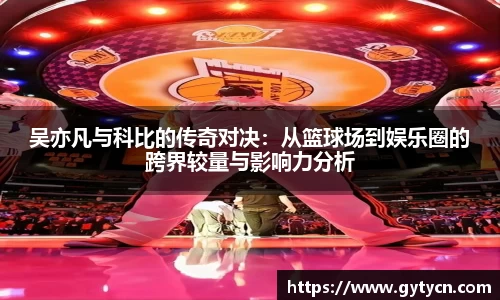 吴亦凡与科比的传奇对决：从篮球场到娱乐圈的跨界较量与影响力分析