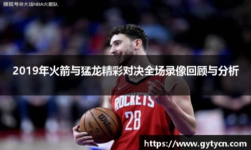 2019年火箭与猛龙精彩对决全场录像回顾与分析
