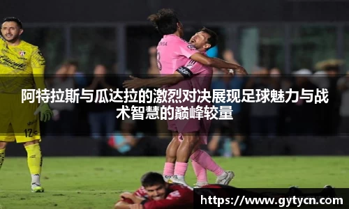 阿特拉斯与瓜达拉的激烈对决展现足球魅力与战术智慧的巅峰较量