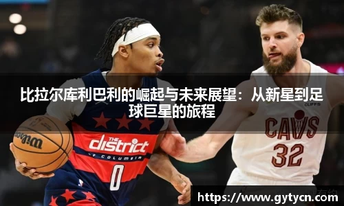 比拉尔库利巴利的崛起与未来展望：从新星到足球巨星的旅程