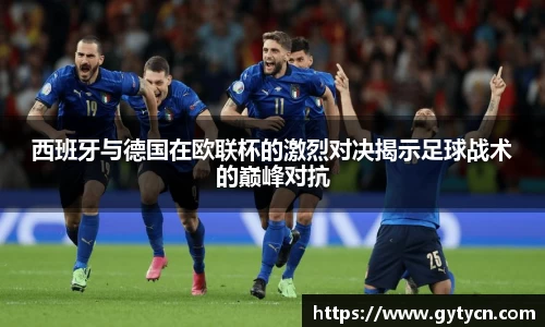 西班牙与德国在欧联杯的激烈对决揭示足球战术的巅峰对抗