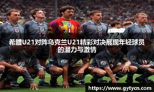 希腊U21对阵乌克兰U21精彩对决展现年轻球员的潜力与激情