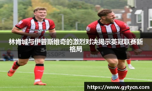 林肯城与伊普斯维奇的激烈对决揭示英冠联赛新格局