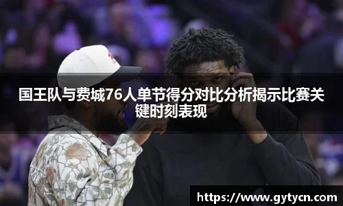 国王队与费城76人单节得分对比分析揭示比赛关键时刻表现