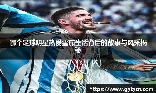 哪个足球明星热爱雪茄生活背后的故事与风采揭秘