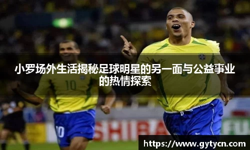 小罗场外生活揭秘足球明星的另一面与公益事业的热情探索