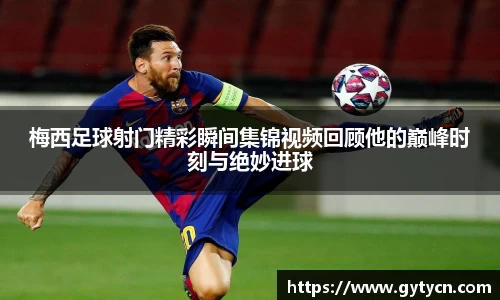梅西足球射门精彩瞬间集锦视频回顾他的巅峰时刻与绝妙进球
