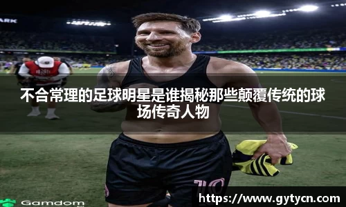 不合常理的足球明星是谁揭秘那些颠覆传统的球场传奇人物
