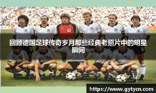 回顾德国足球传奇岁月那些经典老照片中的明星瞬间