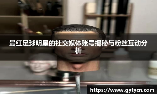 最红足球明星的社交媒体账号揭秘与粉丝互动分析